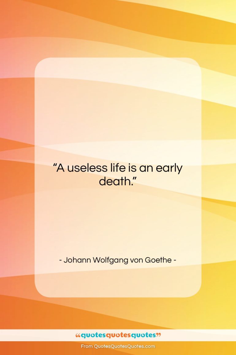 Johann Wolfgang von Goethe quote: “A useless life is an early death….”- at QuotesQuotesQuotes.com