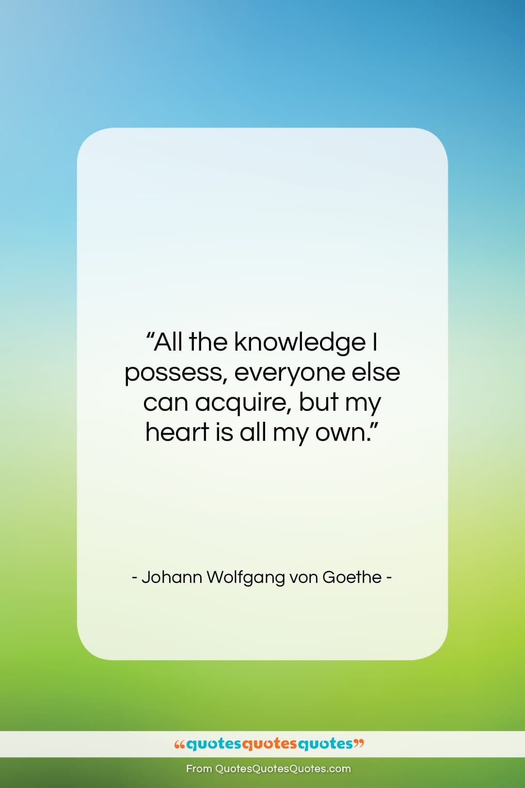Johann Wolfgang von Goethe quote: “All the knowledge I possess, everyone else…”- at QuotesQuotesQuotes.com
