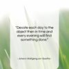 Johann Wolfgang von Goethe quote: “Devote each day to the object then…”- at QuotesQuotesQuotes.com