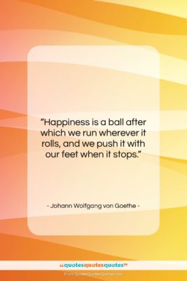 Johann Wolfgang von Goethe quote: “Happiness is a ball after which we…”- at QuotesQuotesQuotes.com