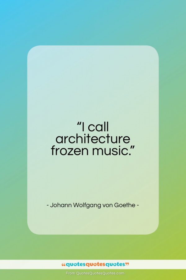 Johann Wolfgang von Goethe quote: “I call architecture frozen music…”- at QuotesQuotesQuotes.com