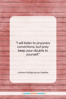 Johann Wolfgang von Goethe quote: “I will listen to anyone’s convictions, but…”- at QuotesQuotesQuotes.com