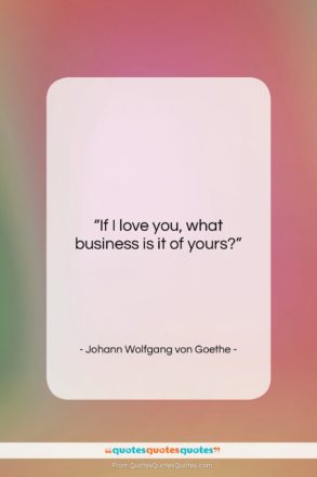 Johann Wolfgang von Goethe quote: “If I love you, what business is…”- at QuotesQuotesQuotes.com
