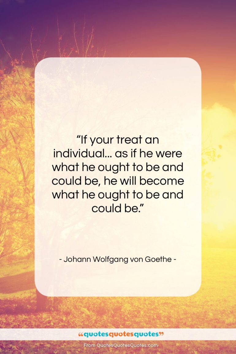 Johann Wolfgang von Goethe quote: “If your treat an individual… as if…”- at QuotesQuotesQuotes.com