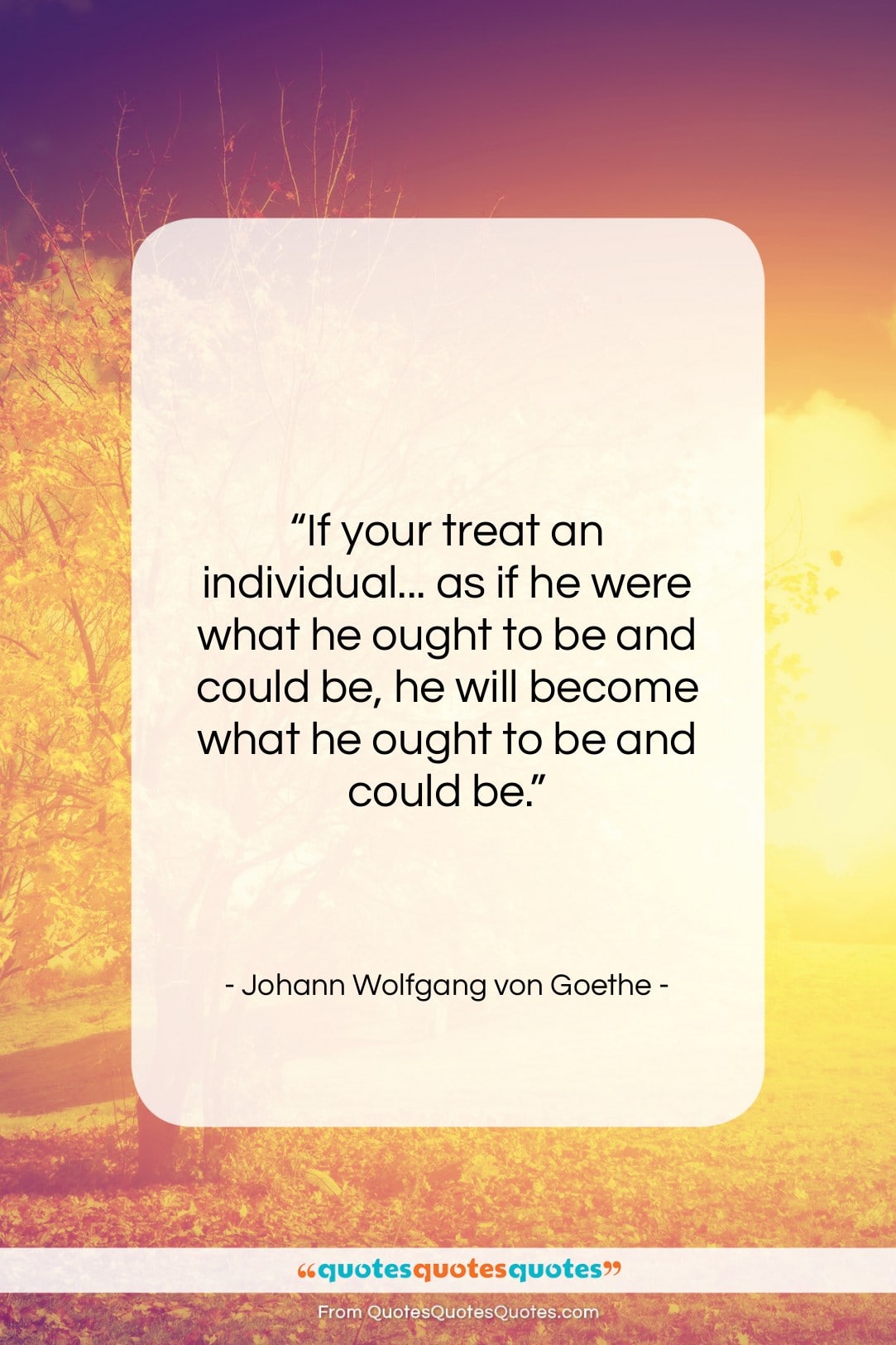 Johann Wolfgang von Goethe quote: “If your treat an individual… as if…”- at QuotesQuotesQuotes.com