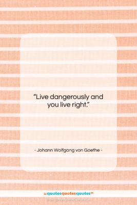 Johann Wolfgang von Goethe quote: “Live dangerously and you live right….”- at QuotesQuotesQuotes.com