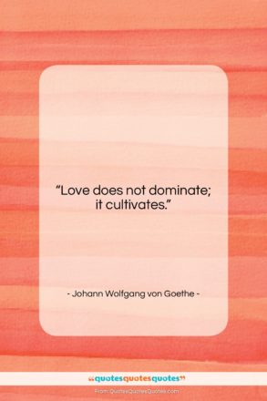 Johann Wolfgang von Goethe quote: “Love does not dominate; it cultivates….”- at QuotesQuotesQuotes.com