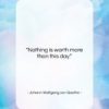 Johann Wolfgang von Goethe quote: “Nothing is worth more than this day….”- at QuotesQuotesQuotes.com