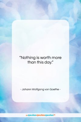 Johann Wolfgang von Goethe quote: “Nothing is worth more than this day….”- at QuotesQuotesQuotes.com