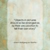 Johann Wolfgang von Goethe quote: “Objects in pictures should so be arranged…”- at QuotesQuotesQuotes.com