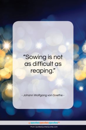 Johann Wolfgang von Goethe quote: “Sowing is not as difficult as reaping…”- at QuotesQuotesQuotes.com