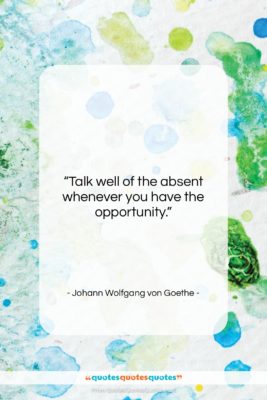 Johann Wolfgang von Goethe quote: “Talk well of the absent whenever you…”- at QuotesQuotesQuotes.com