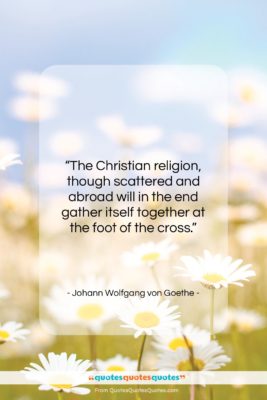 Johann Wolfgang von Goethe quote: “The Christian religion, though scattered and abroad…”- at QuotesQuotesQuotes.com