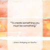 Johann Wolfgang von Goethe quote: “To create something you must be something….”- at QuotesQuotesQuotes.com