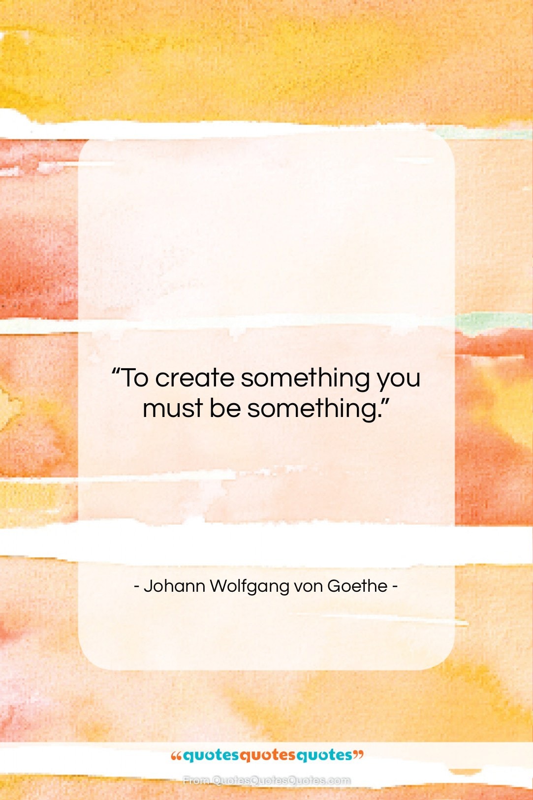 Johann Wolfgang von Goethe quote: “To create something you must be something….”- at QuotesQuotesQuotes.com