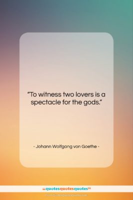 Johann Wolfgang von Goethe quote: “To witness two lovers is a spectacle…”- at QuotesQuotesQuotes.com