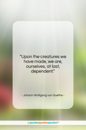 Johann Wolfgang von Goethe quote: “Upon the creatures we have made, we…”- at QuotesQuotesQuotes.com