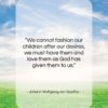 Johann Wolfgang von Goethe quote: “We cannot fashion our children after our…”- at QuotesQuotesQuotes.com