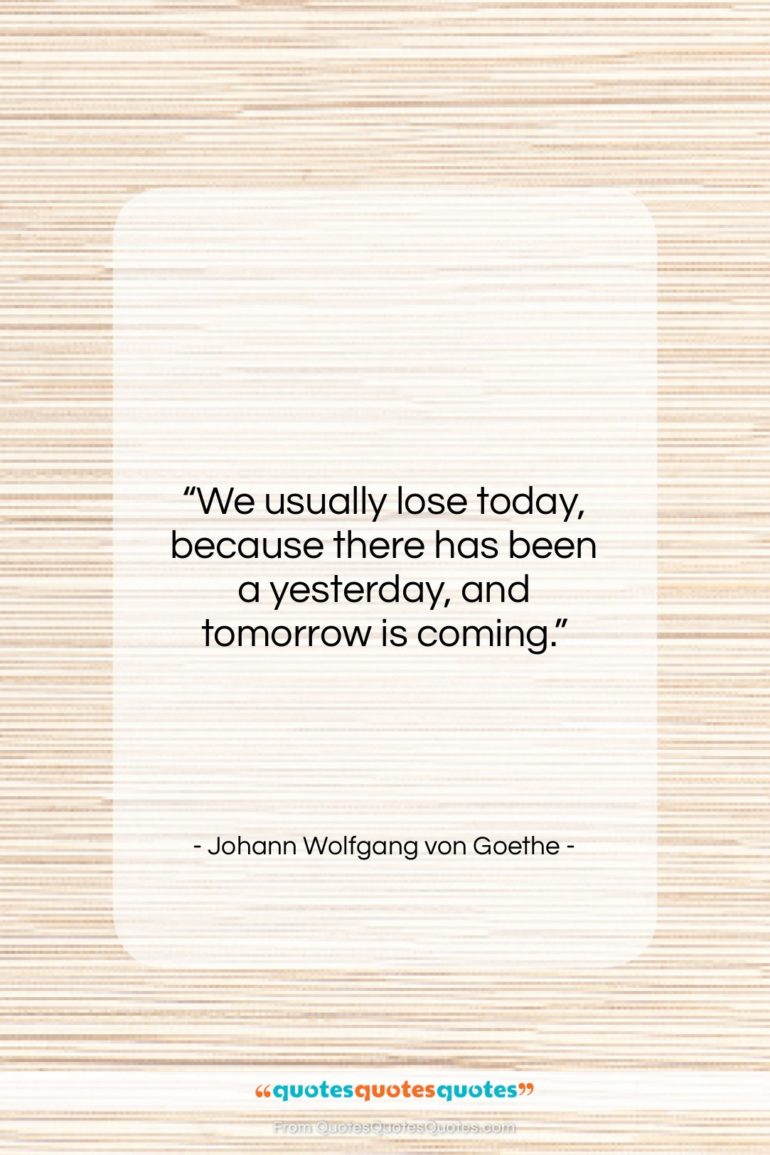 Johann Wolfgang von Goethe quote: “We usually lose today, because there has…”- at QuotesQuotesQuotes.com