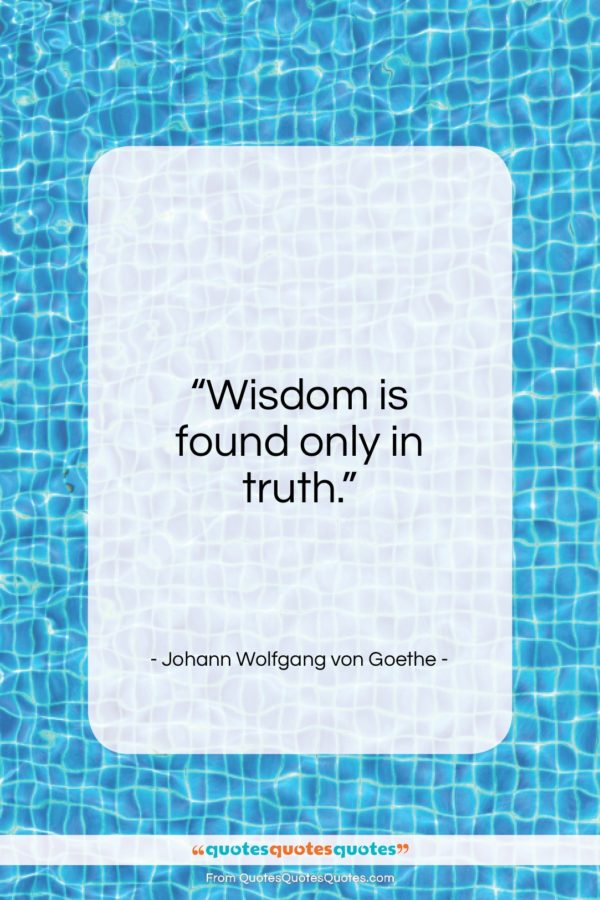 Johann Wolfgang von Goethe quote: “Wisdom is found only in truth…”- at QuotesQuotesQuotes.com