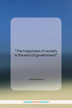 John Adams quote: “The happiness of society is the end…”- at QuotesQuotesQuotes.com