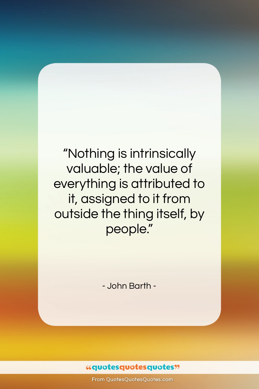 John Barth quote: “Nothing is intrinsically valuable; the value of…”- at QuotesQuotesQuotes.com