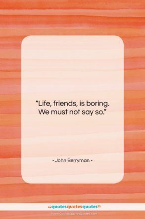 John Berryman quote: “Life, friends, is boring. We must not…”- at QuotesQuotesQuotes.com