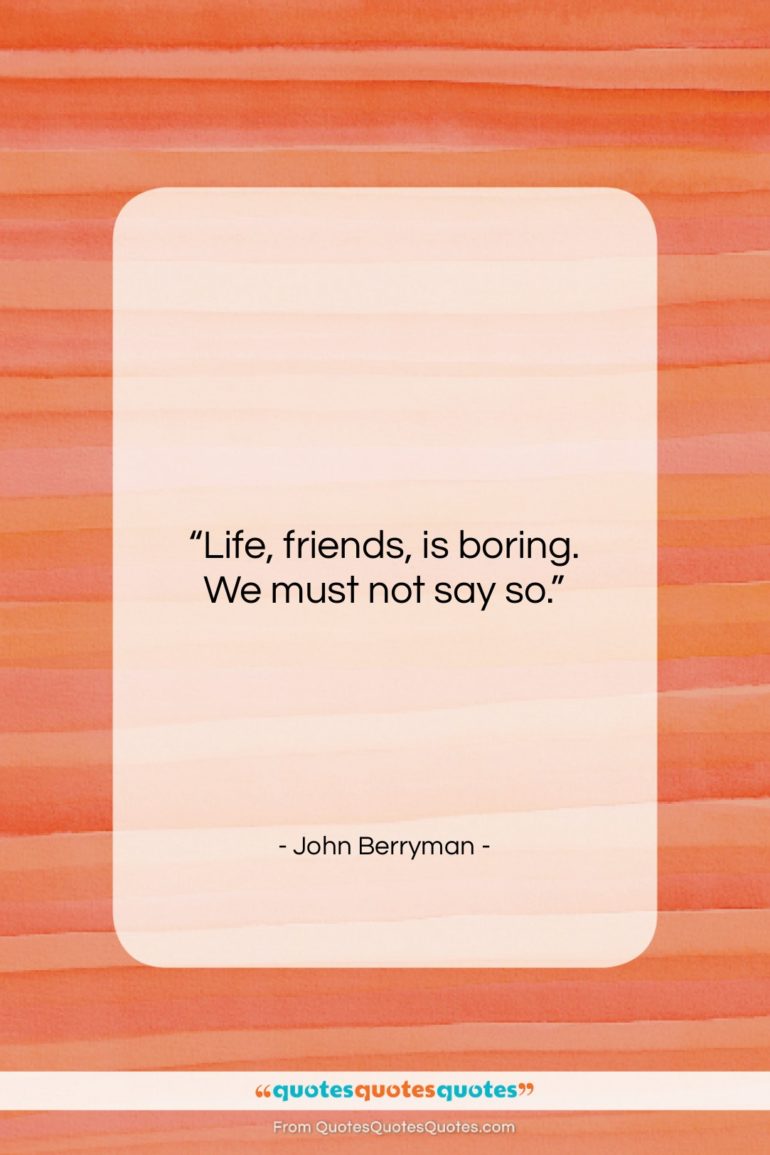 John Berryman quote: “Life, friends, is boring. We must not…”- at QuotesQuotesQuotes.com