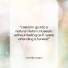 John Burroughs quote: “I seldom go into a natural history…”- at QuotesQuotesQuotes.com