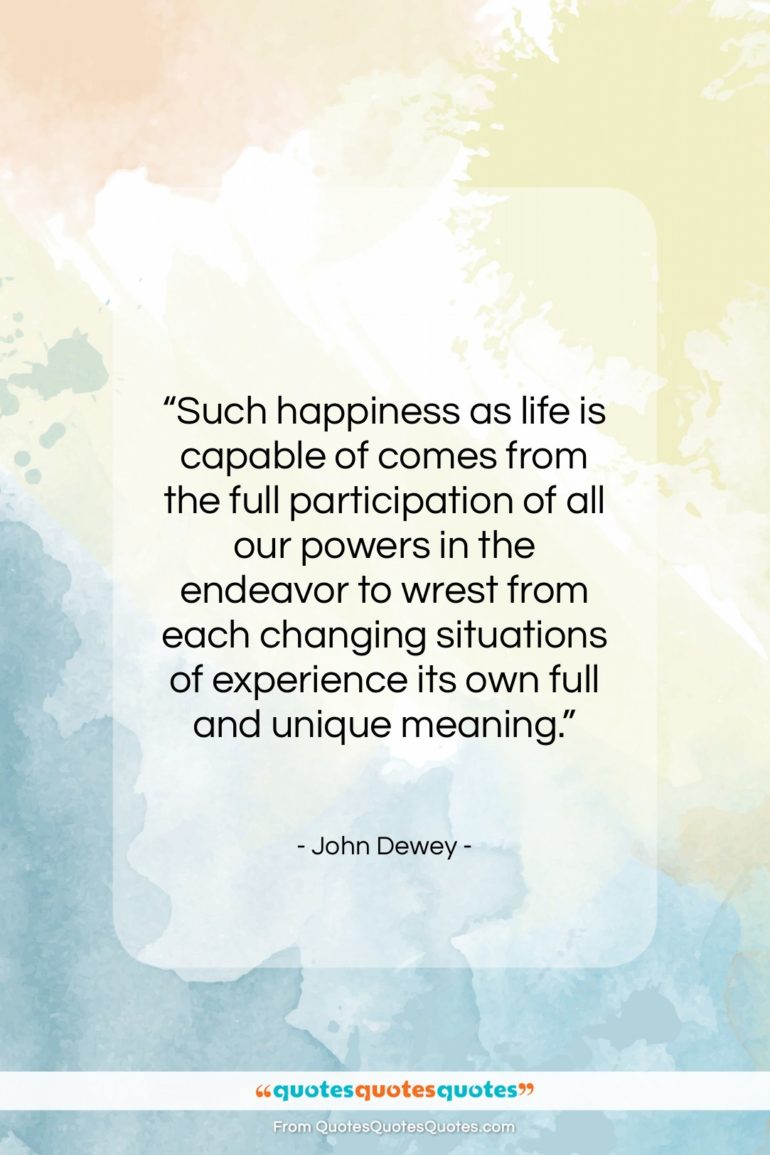 John Dewey quote: “Such happiness as life is capable of…”- at QuotesQuotesQuotes.com