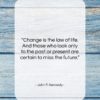 John F. Kennedy quote: “Change is the law of life. And…”- at QuotesQuotesQuotes.com