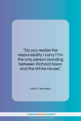 John F. Kennedy quote: “Do you realize the responsibility I carry?…”- at QuotesQuotesQuotes.com