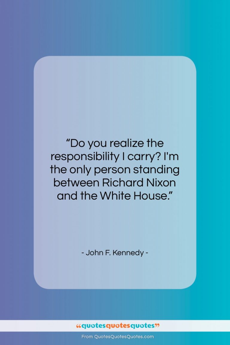 John F. Kennedy quote: “Do you realize the responsibility I carry?…”- at QuotesQuotesQuotes.com