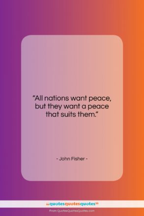 John Fisher quote: “All nations want peace, but they want…”- at QuotesQuotesQuotes.com