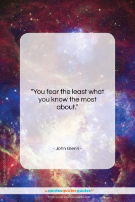 John Glenn quote: “You fear the least what you know…”- at QuotesQuotesQuotes.com