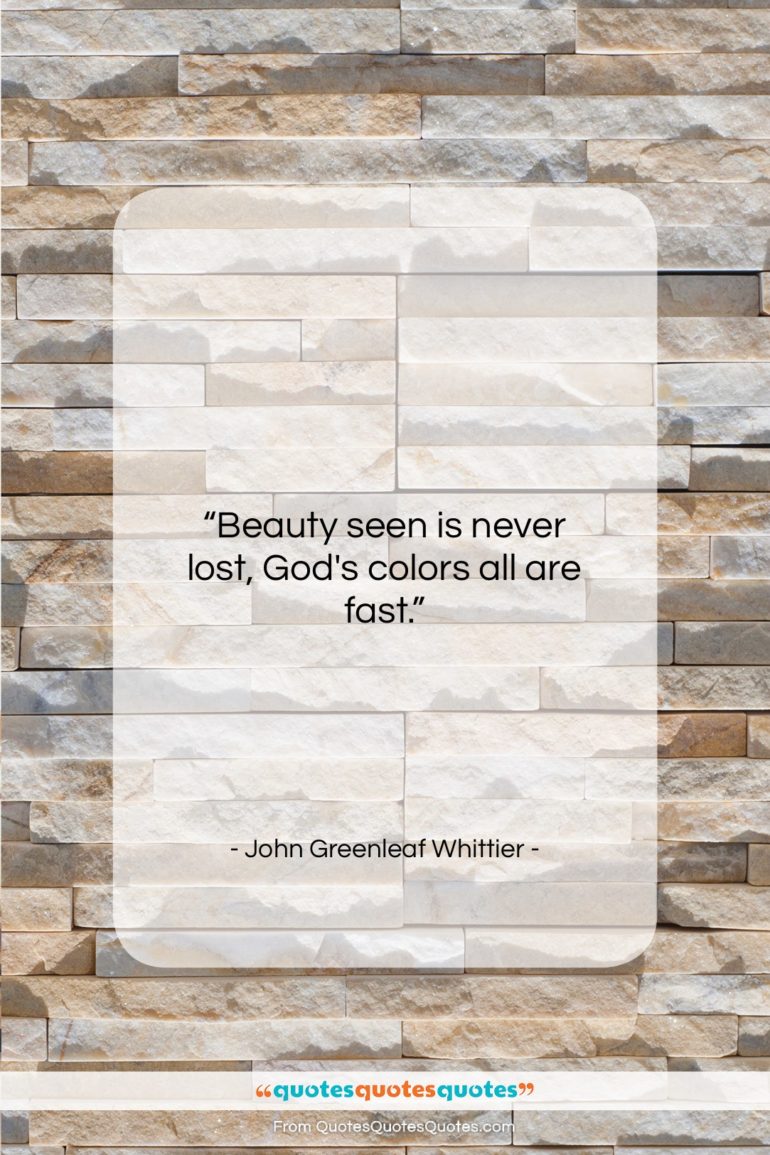 John Greenleaf Whittier quote: “Beauty seen is never lost, God’s colors…”- at QuotesQuotesQuotes.com