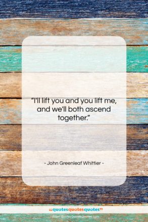 John Greenleaf Whittier quote: “I’ll lift you and you lift me,…”- at QuotesQuotesQuotes.com