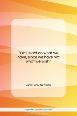 John Henry Newman quote: “Let us act on what we have,…”- at QuotesQuotesQuotes.com