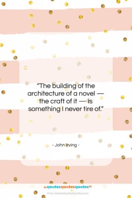 John Irving quote: “The building of the architecture of a…”- at QuotesQuotesQuotes.com