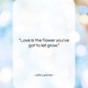 John Lennon quote: “Love is the flower you’ve got to…”- at QuotesQuotesQuotes.com