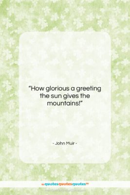 John Muir quote: “How glorious a greeting the sun gives…”- at QuotesQuotesQuotes.com