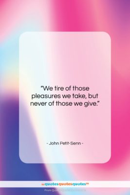 John Petit-Senn quote: “We tire of those pleasures we take,…”- at QuotesQuotesQuotes.com