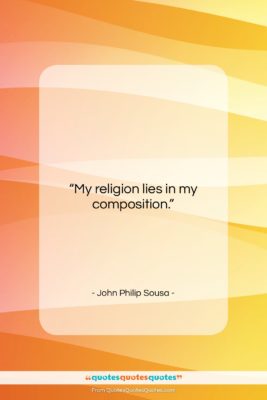 John Philip Sousa quote: “My religion lies in my composition….”- at QuotesQuotesQuotes.com