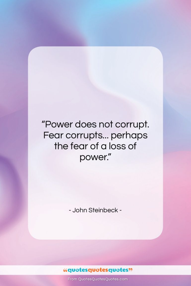 John Steinbeck quote: “Power does not corrupt. Fear corrupts… perhaps…”- at QuotesQuotesQuotes.com