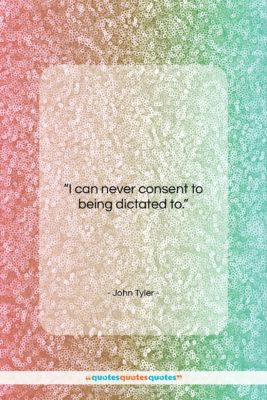 John Tyler quote: “I can never consent to being dictated…”- at QuotesQuotesQuotes.com