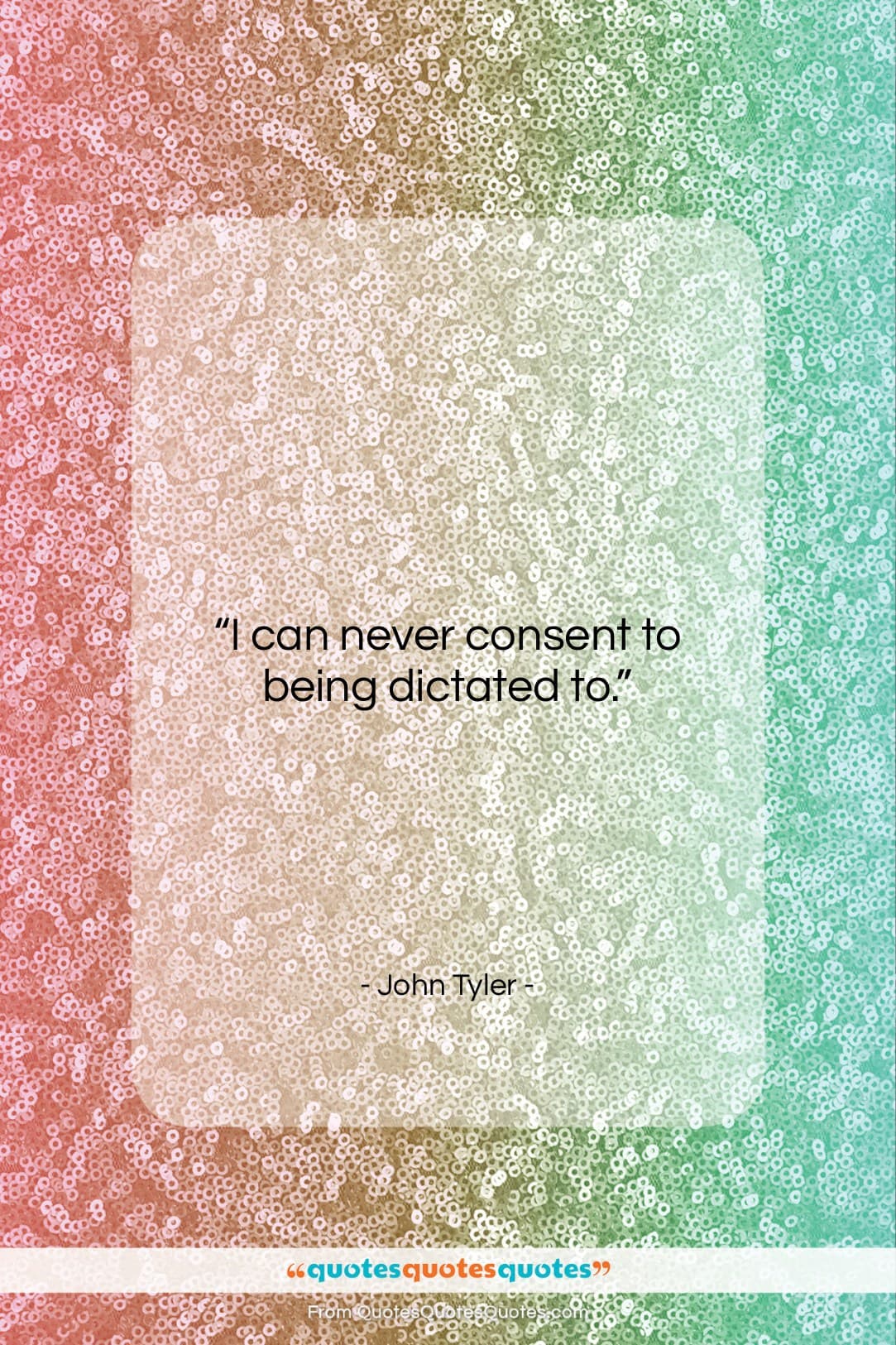 John Tyler quote: “I can never consent to being dictated…”- at QuotesQuotesQuotes.com