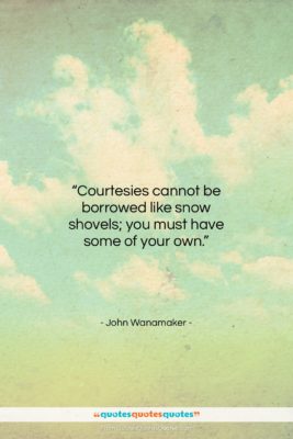 John Wanamaker quote: “Courtesies cannot be borrowed like snow shovels;…”- at QuotesQuotesQuotes.com
