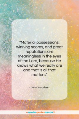 John Wooden quote: “Material possessions, winning scores, and great reputations…”- at QuotesQuotesQuotes.com