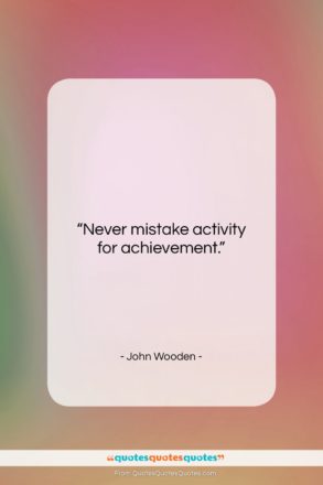 John Wooden quote: “Never mistake activity for achievement….”- at QuotesQuotesQuotes.com