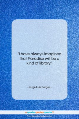 Jorge Luis Borges quote: “I have always imagined that Paradise will…”- at QuotesQuotesQuotes.com